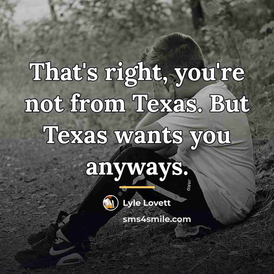 “That's right, you're not from Texas. But Texas wants you…” quote by Lyle Lovett