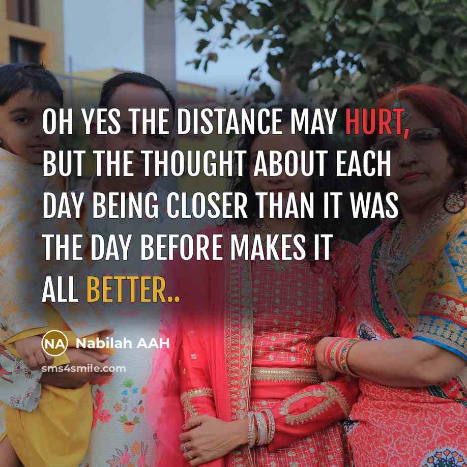 “Oh yes the distance may hurt, but the thought about each day being closer than it was the day before makes it all better..” quote by Nabilah AAH