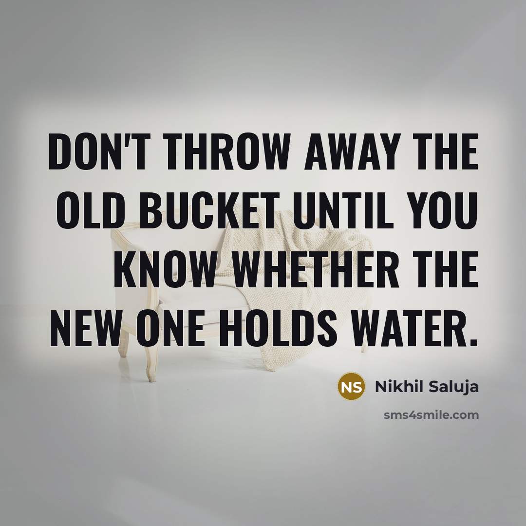 “Don't throw away the old bucket until you know whether the new one holds water.” quote by Nikhil Saluja