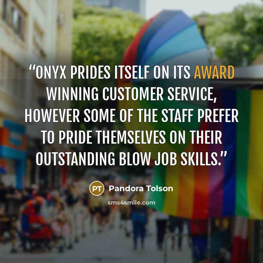 “Onyx prides itself on its award winning customer service, however some of the staff prefer to pride themselves on their outstanding blow job skills.” quote by Pandora Tolson