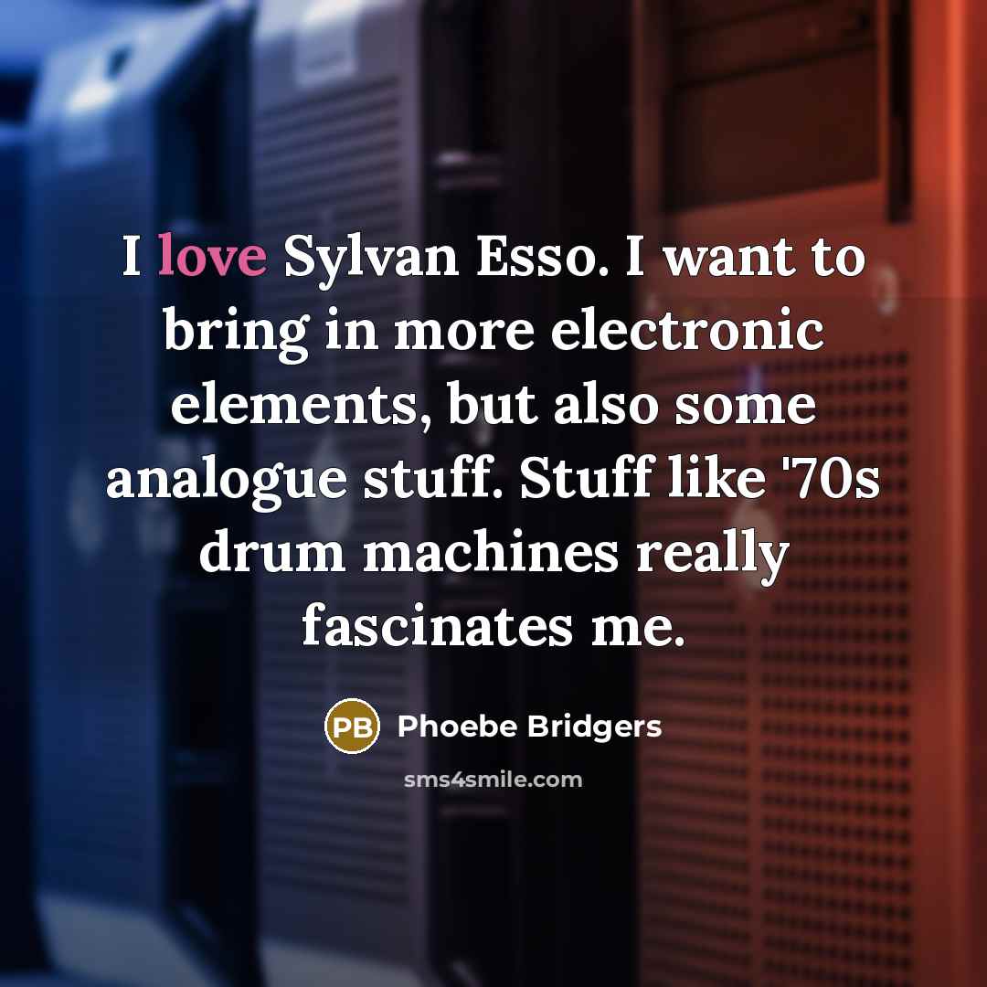 “I love Sylvan Esso. I want to bring in more electronic elements, but also some analogue stuff. Stuff like '70s drum machines really fascinates me.” quote by Phoebe Bridgers