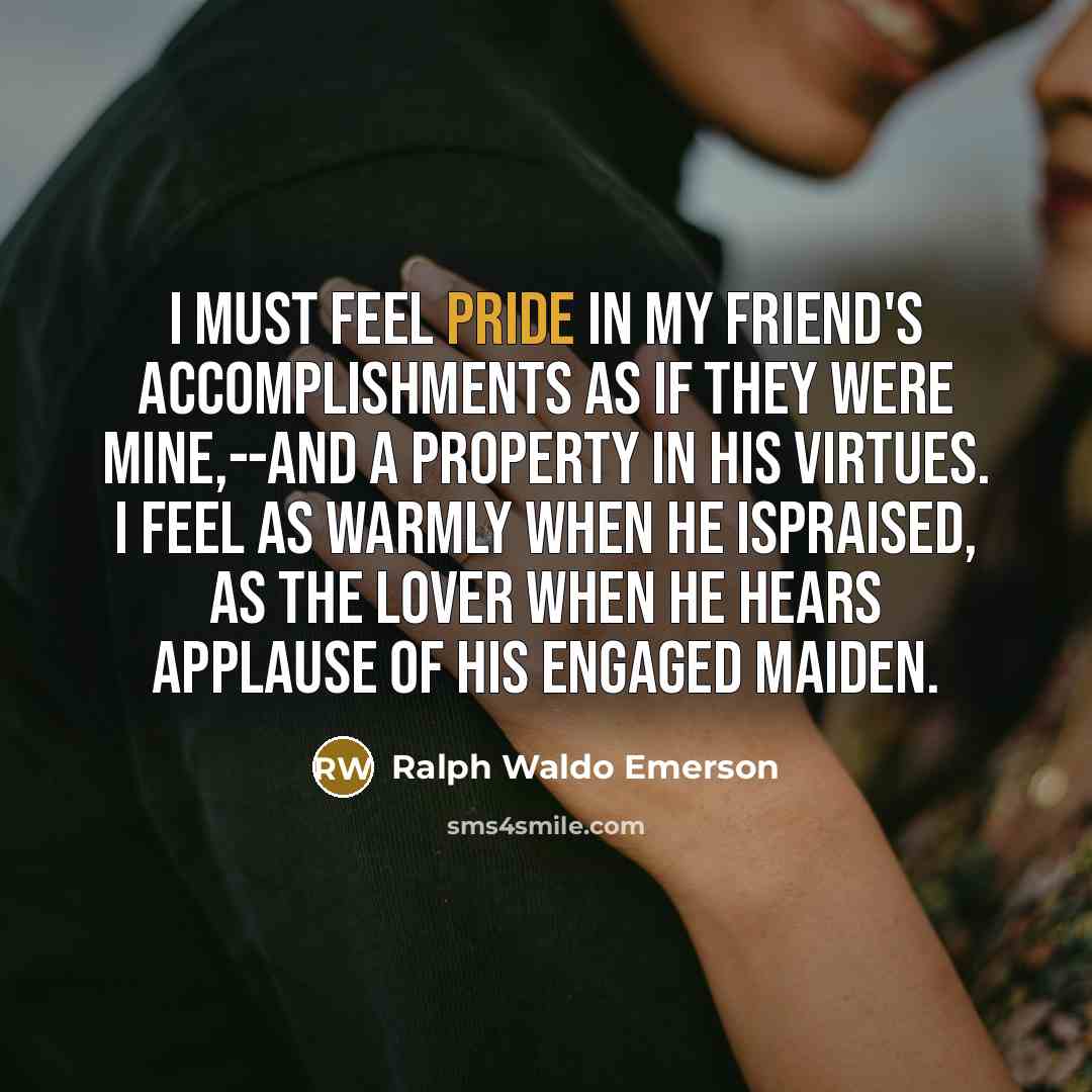 “I must feel pride in my friend's accomplishments as if…” quote by Ralph Waldo Emerson