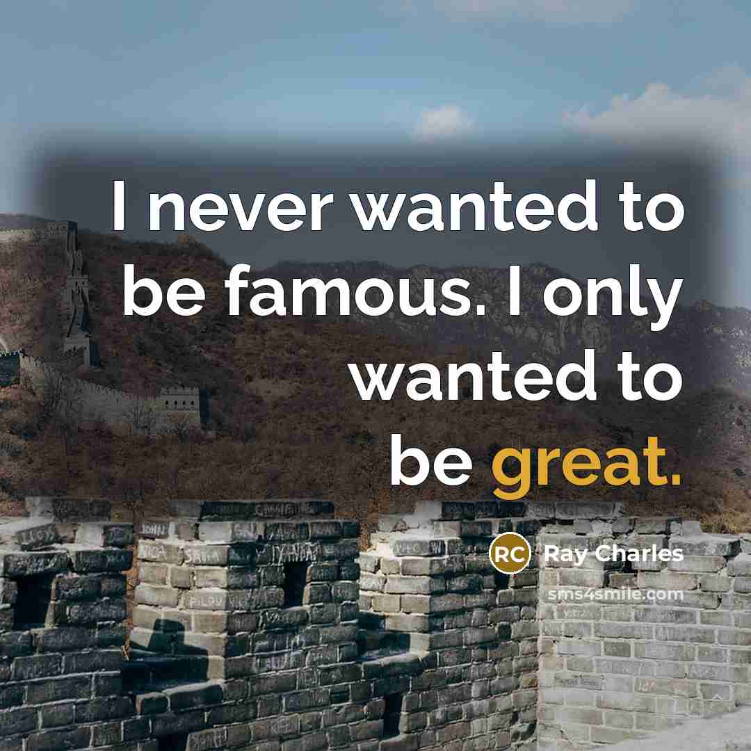 “I never wanted to be famous. I only wanted to be great.” quote by Ray Charles