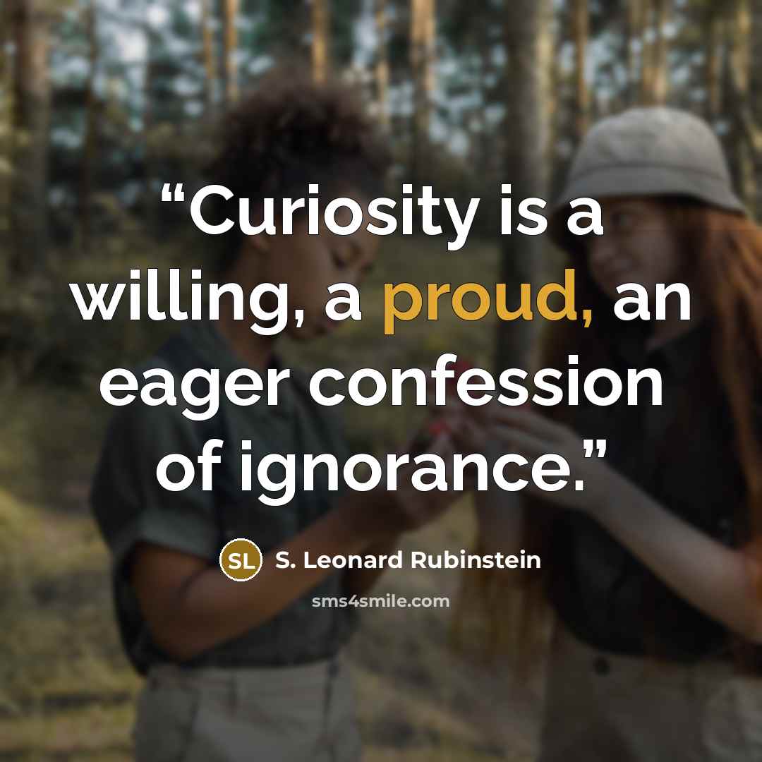 “Curiosity is a willing, a proud, an eager confession of ignorance.” quote by S. Leonard Rubinstein