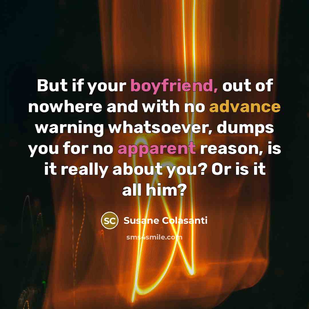 “But if your boyfriend, out of nowhere and with no advance warning whatsoever, dumps you for no apparent reason, is it really about you? Or is it all him?” quote by Susane Colasanti
