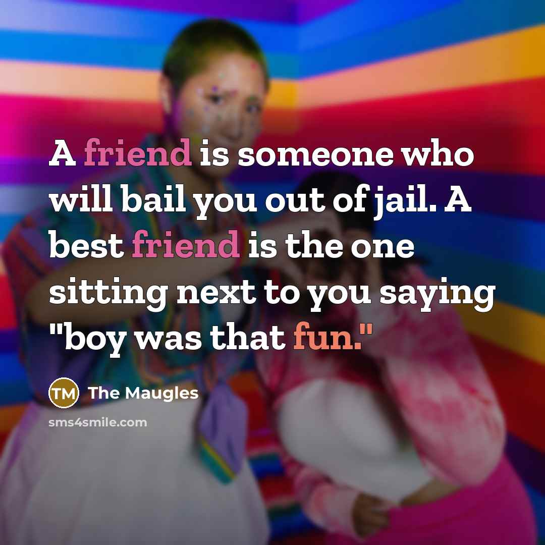 “A friend is someone who will bail you out of jail. A best friend is the one sitting next to you saying "boy was that fun."” quote by The Maugles