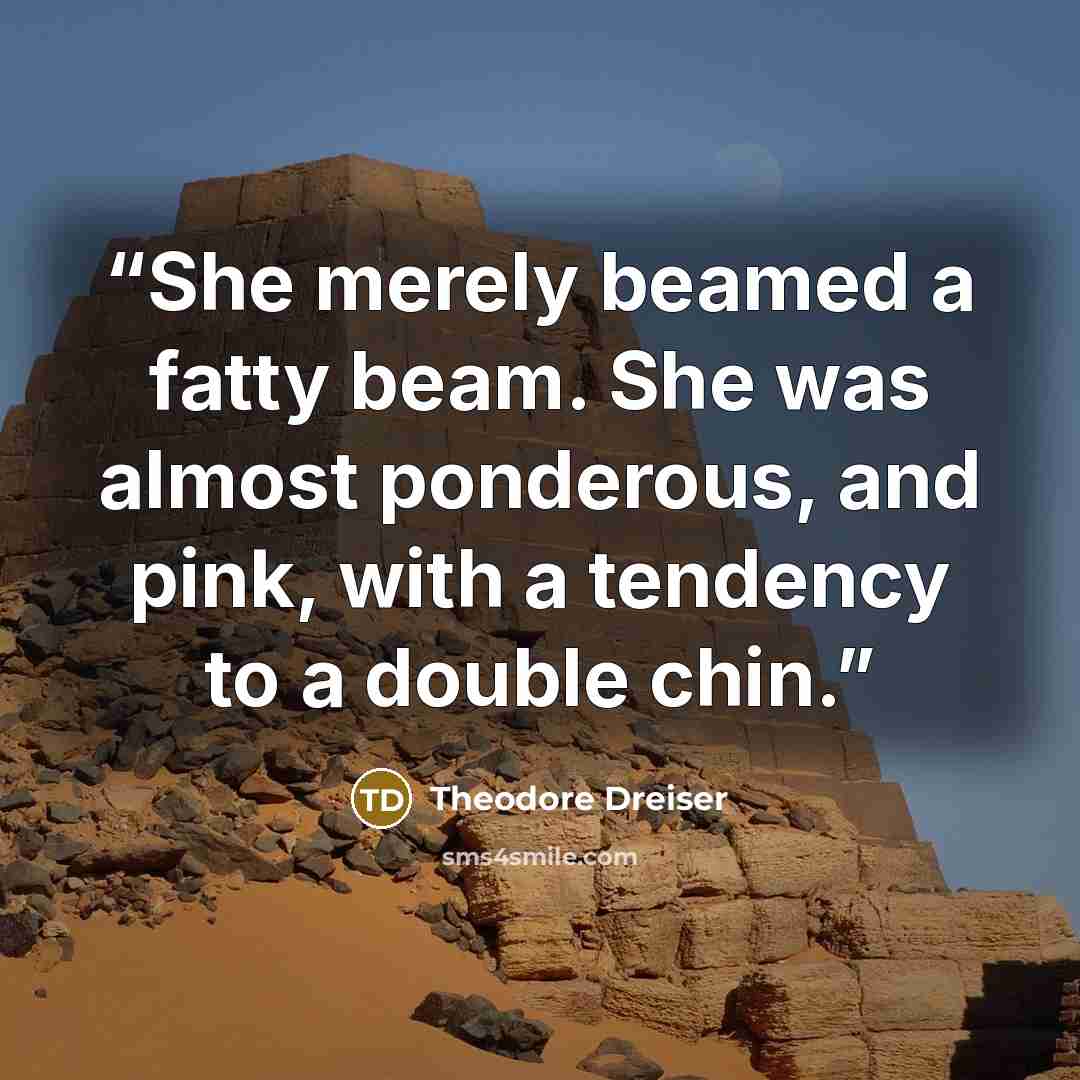 “She merely beamed a fatty beam. She was almost ponderous, and pink, with a tendency to a double chin.” quote by Theodore Dreiser