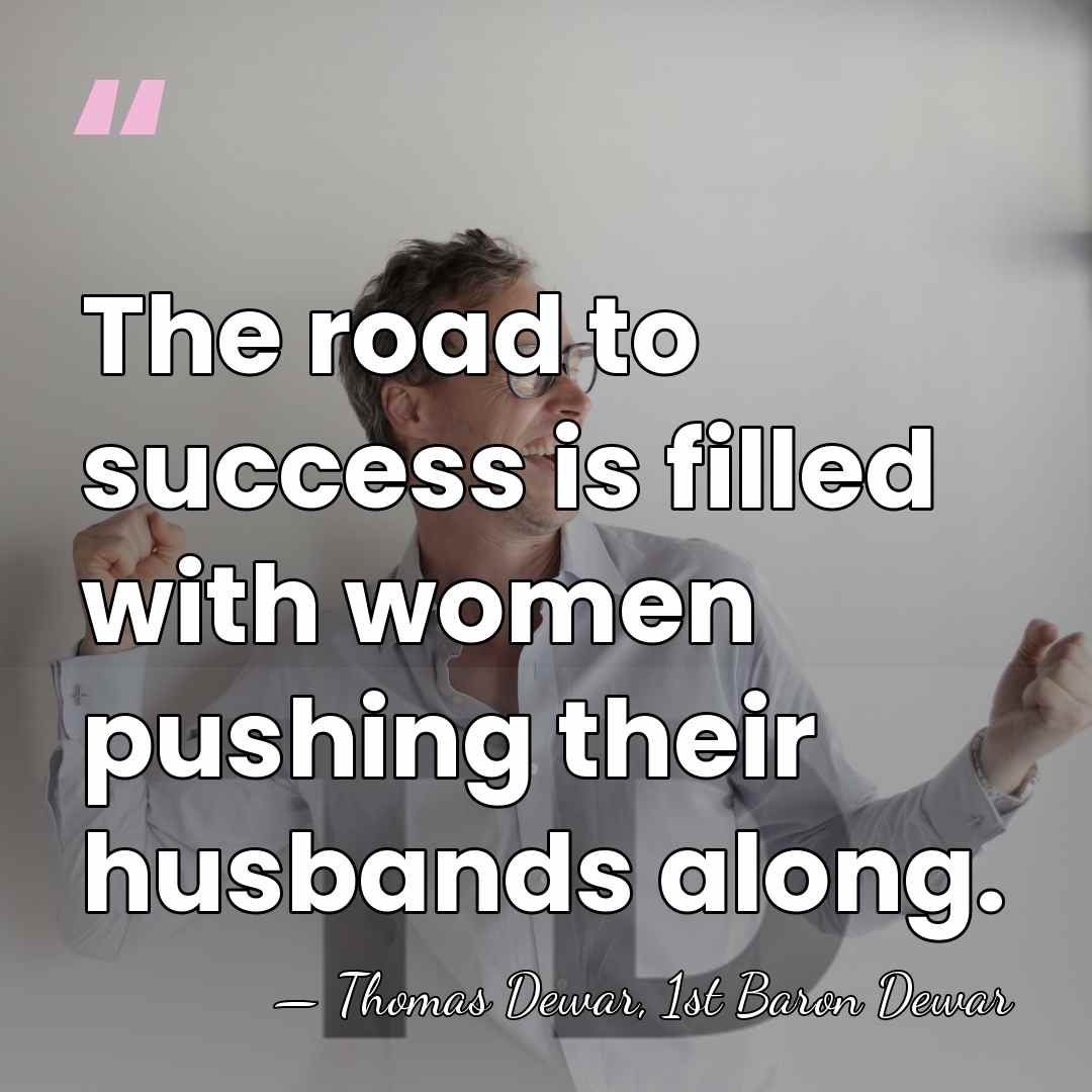 The road to success is filled with women pushing their husbands along. - Thomas Dewar, 1st Baron Dewar