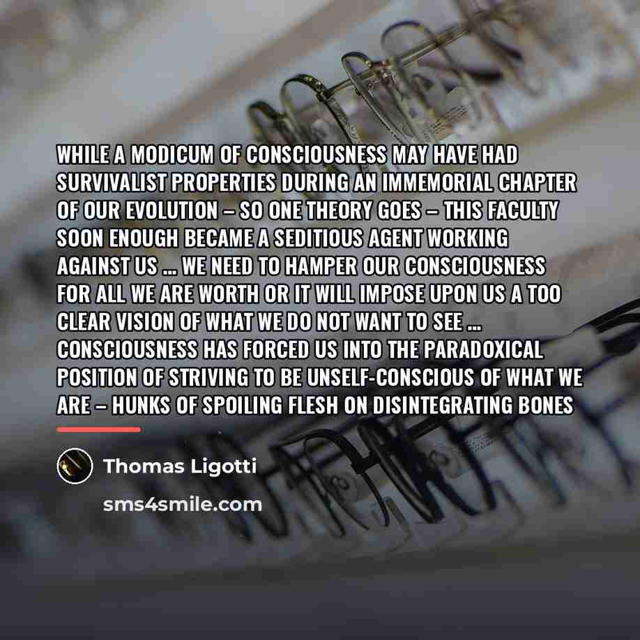 “While a modicum of consciousness may have had survivalist properties…” quote by Thomas Ligotti