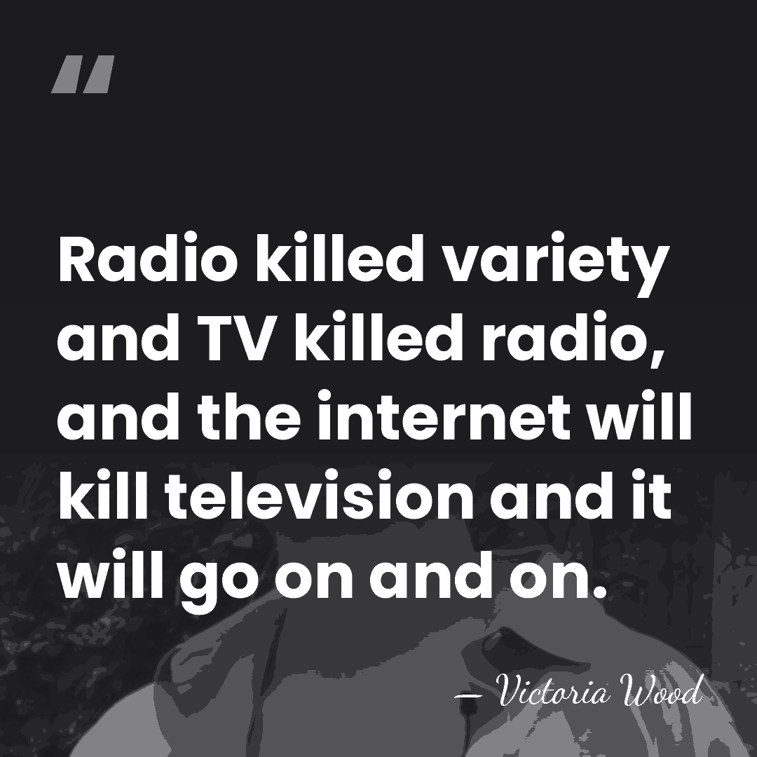 Radio killed variety and TV killed radio, and the internet will kill&hellip; - Victoria Wood