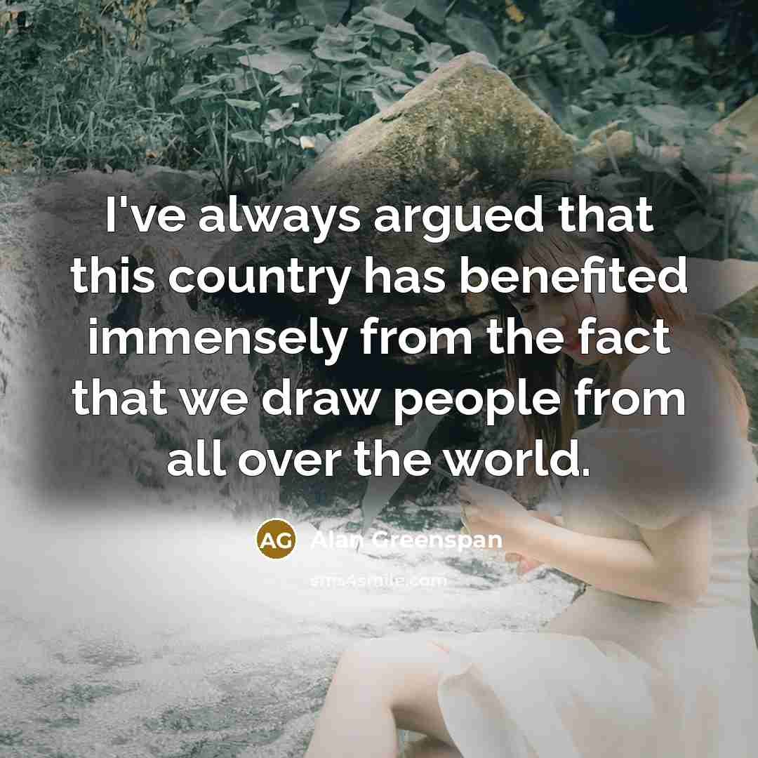 “I've always argued that this country has benefited immensely from…” quote by Alan Greenspan