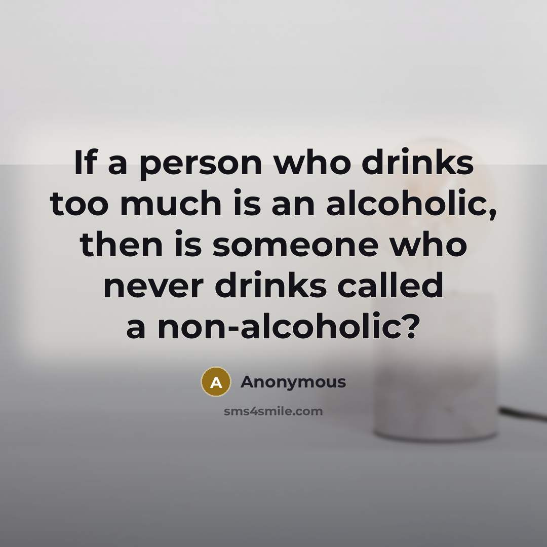 “If a person who drinks too much is an alcoholic,…” quote by Anonymous