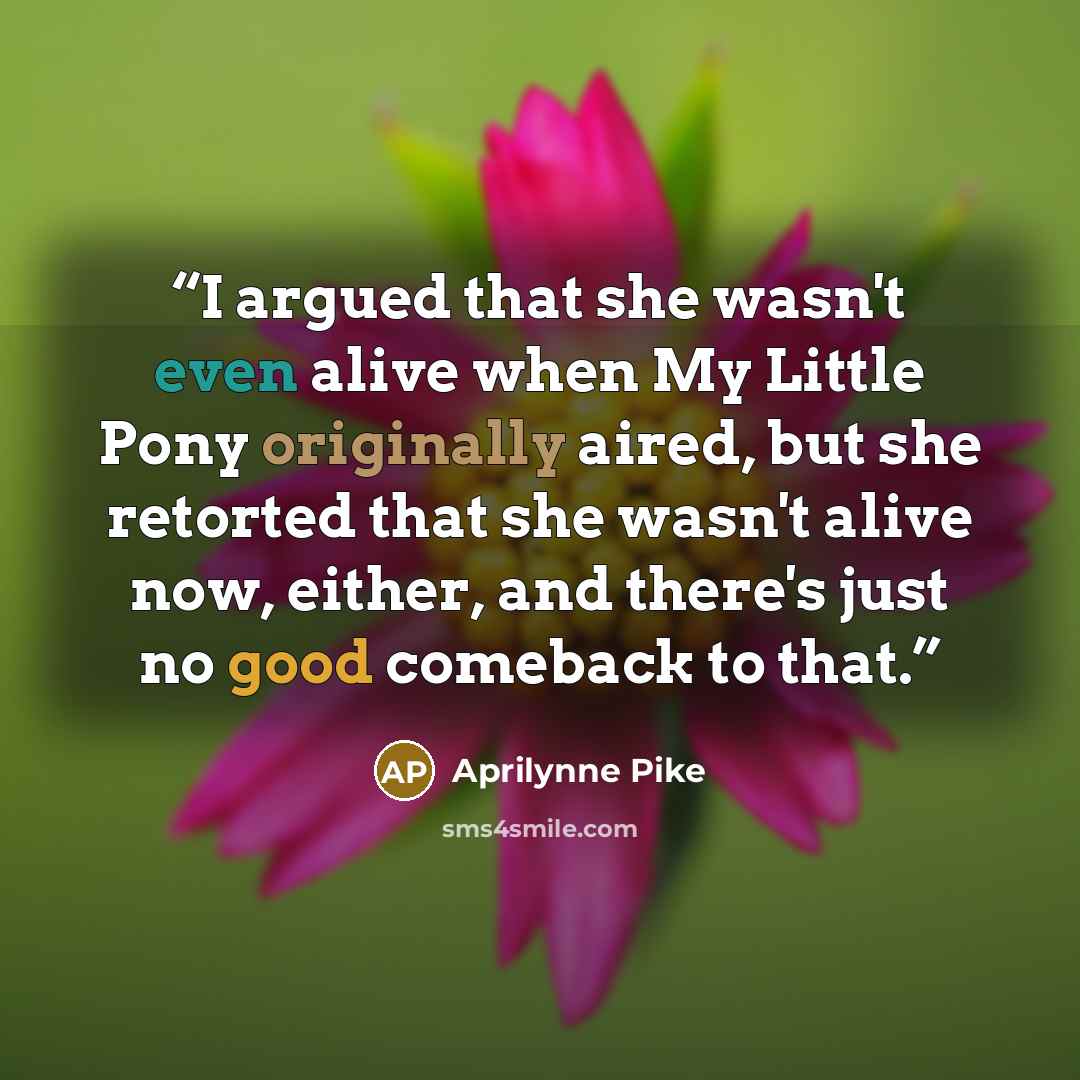 “I argued that she wasn't even alive when My Little Pony originally aired, but she retorted that she wasn't alive now, either, and there's just no good comeback to that.” quote by Aprilynne Pike