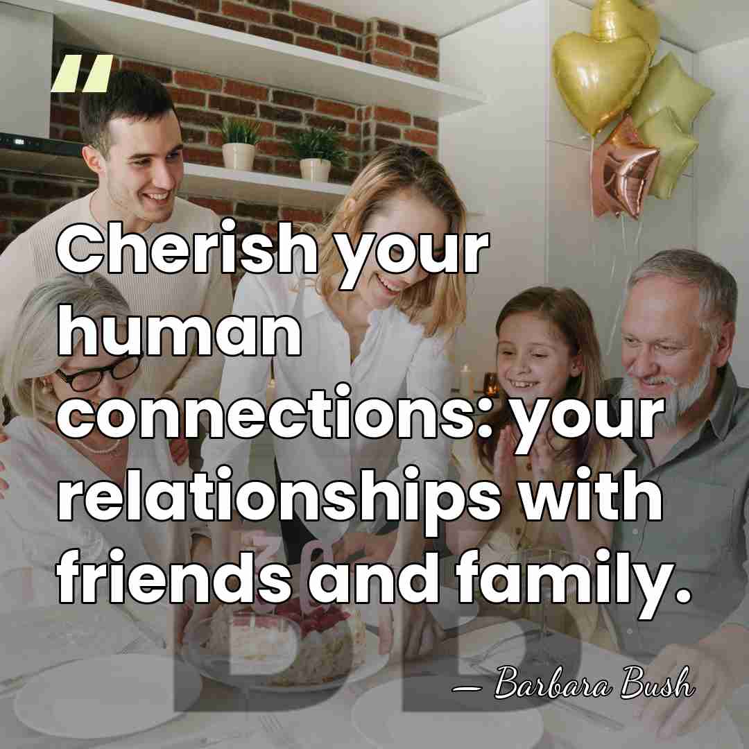 Cherish your human connections: your relationships with friends and family. - Barbara Bush