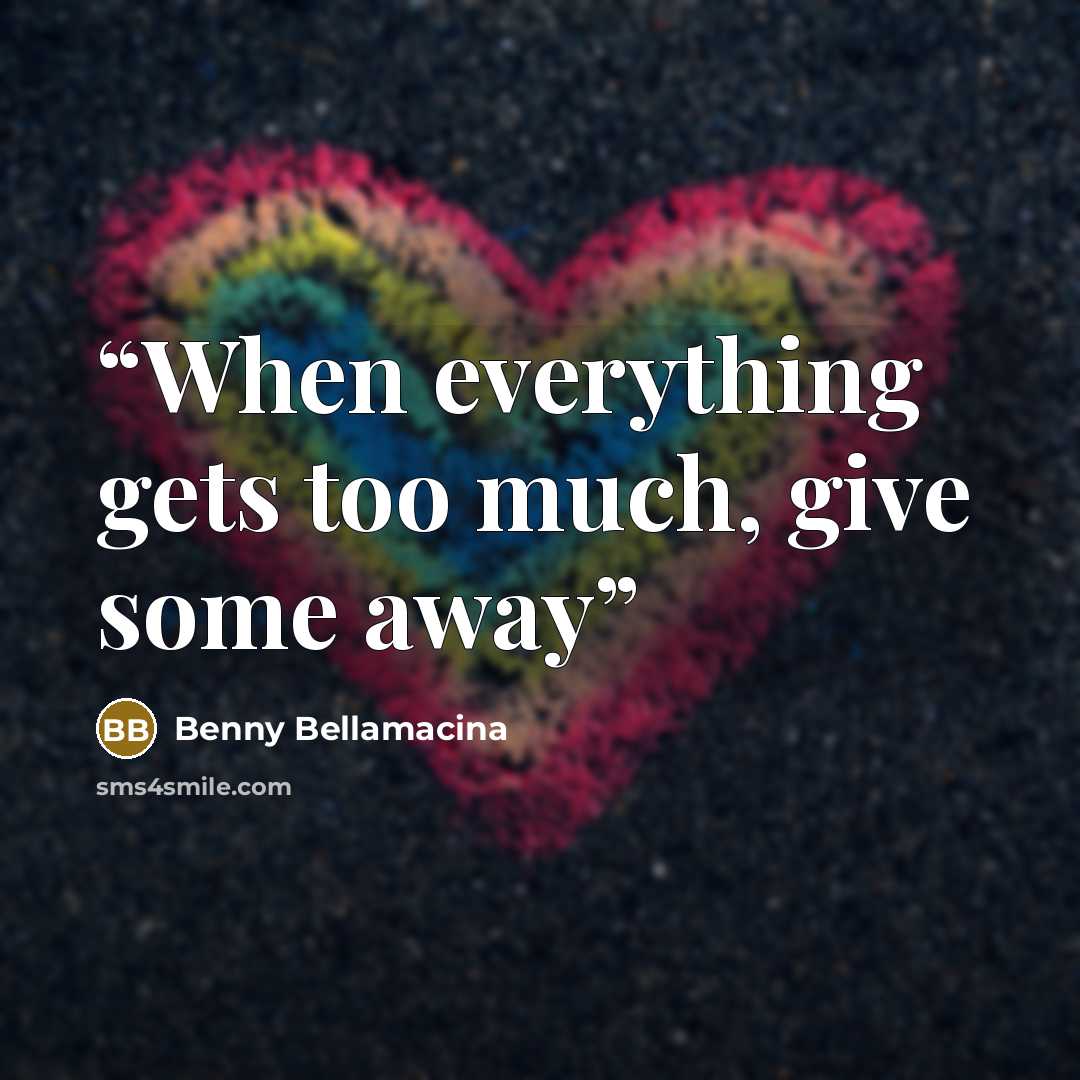 “When everything gets too much, give some away” quote by Benny Bellamacina