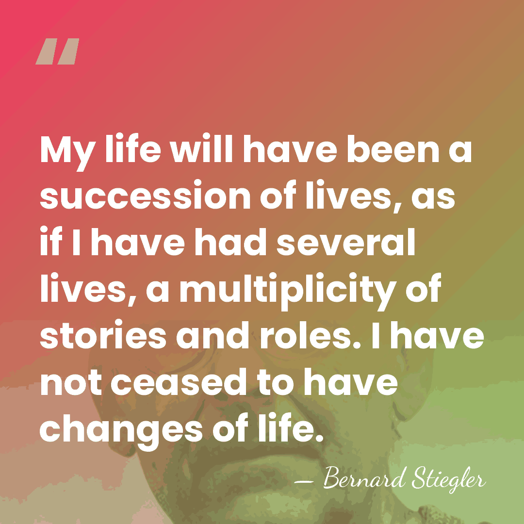 My life will have been a succession of lives, as if I&hellip; - Bernard Stiegler
