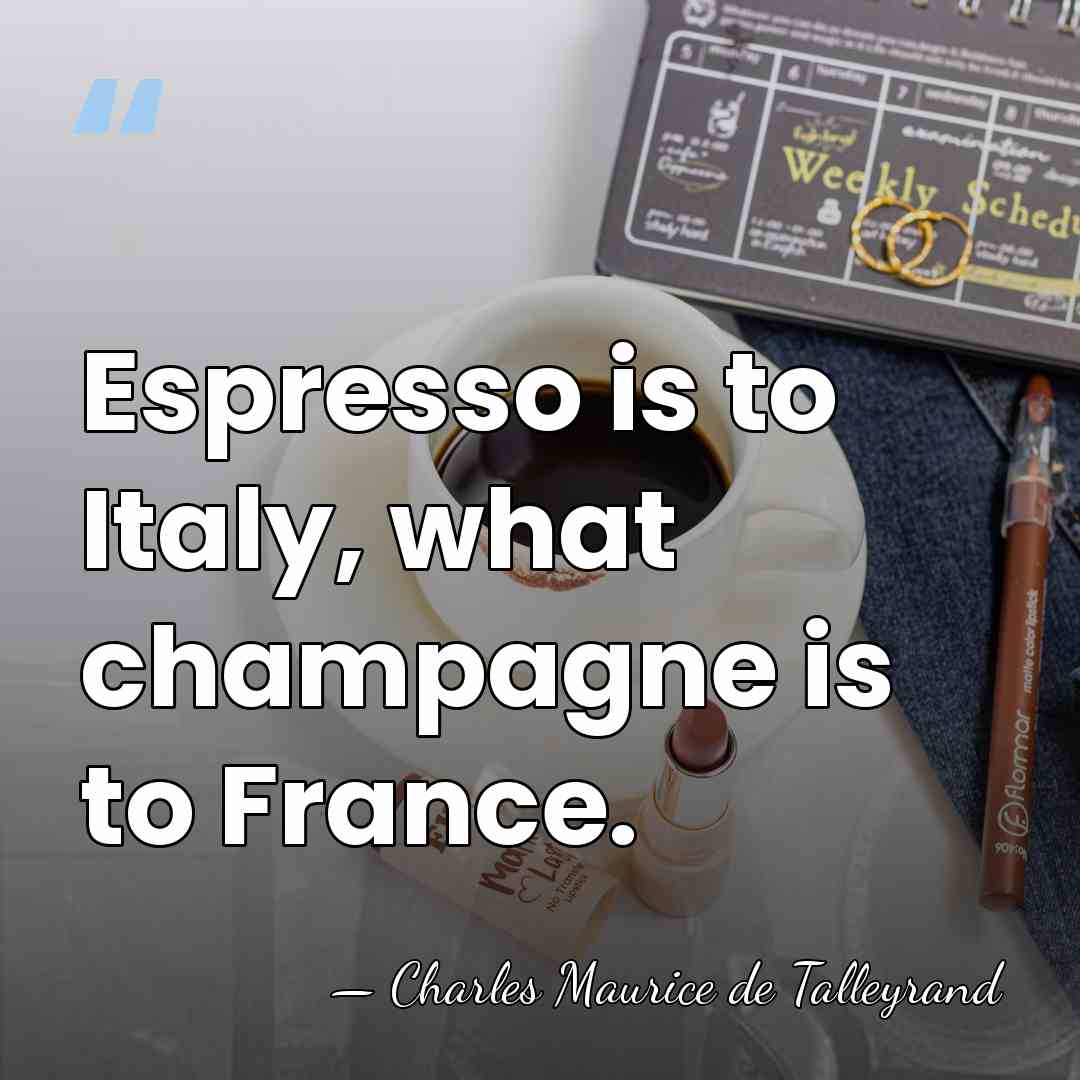 Espresso is to Italy, what champagne is to France. - Charles Maurice de Talleyrand