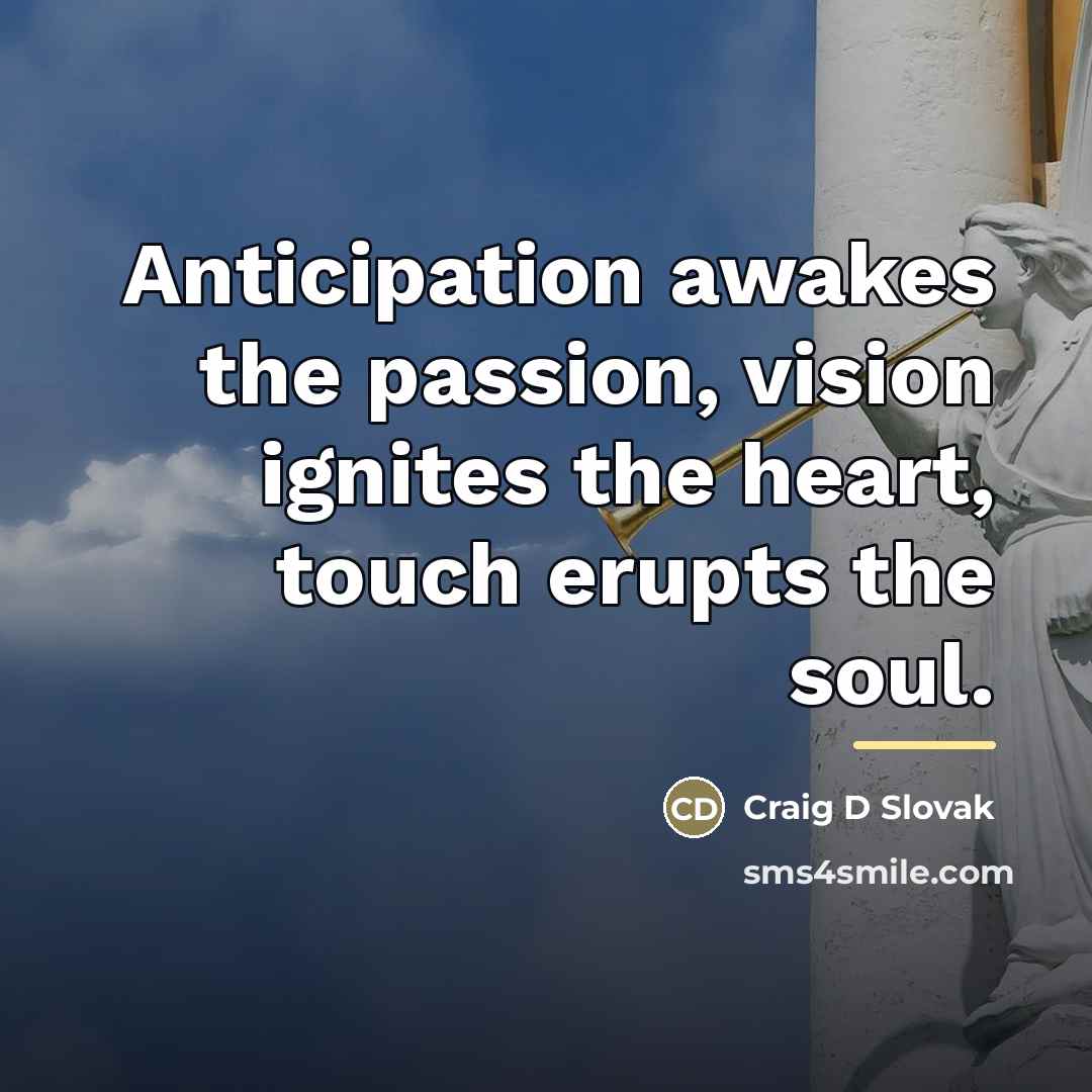 “Anticipation awakes the passion, vision ignites the heart, touch erupts…” quote by Craig D Slovak