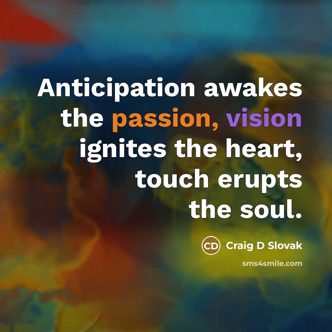 “Anticipation awakes the passion, vision ignites the heart, touch erupts the soul.” quote by Craig D Slovak