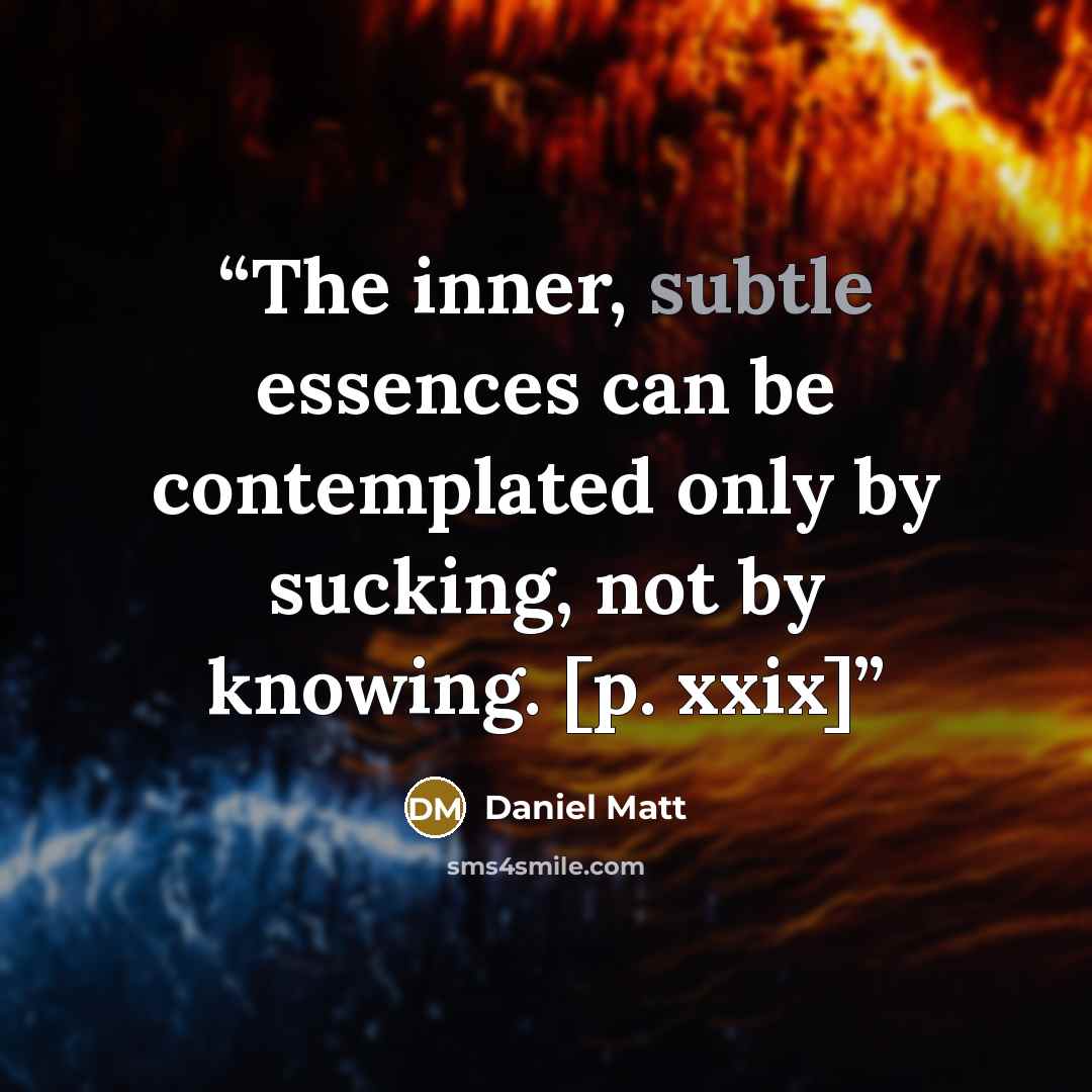 “The inner, subtle essences can be contemplated only by sucking, not by knowing. [p. xxix]” quote by Daniel Matt