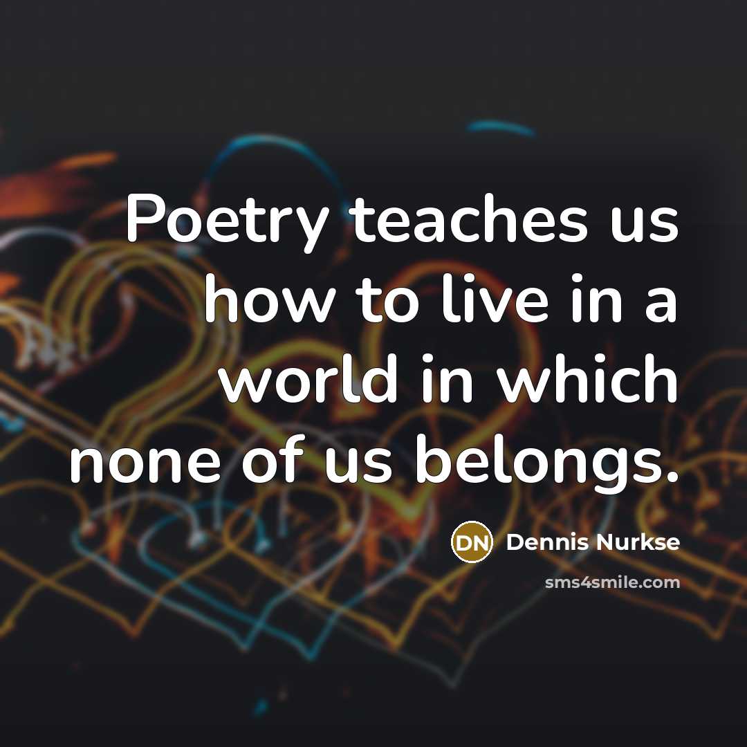“Poetry teaches us how to live in a world in…” quote by Dennis Nurkse