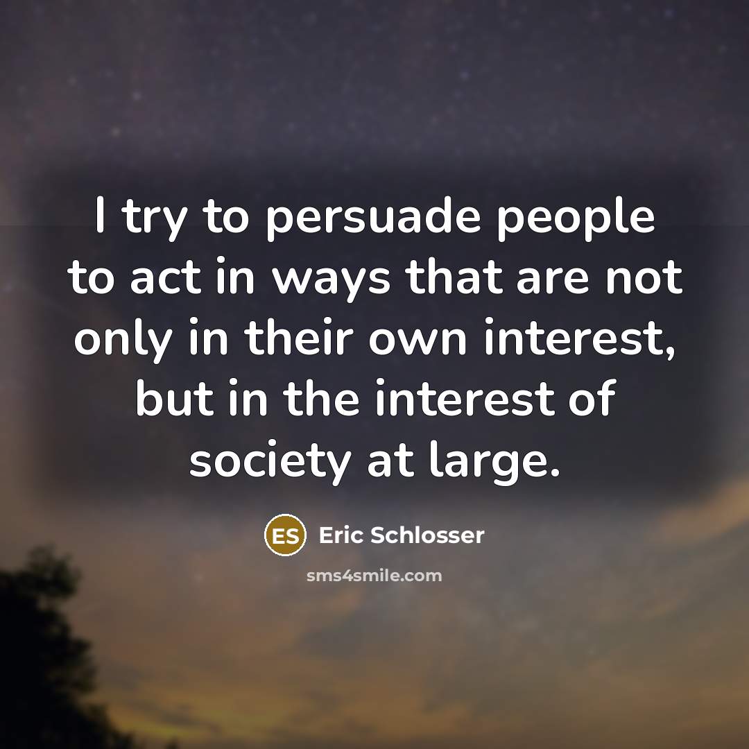 “I try to persuade people to act in ways that…” quote by Eric Schlosser