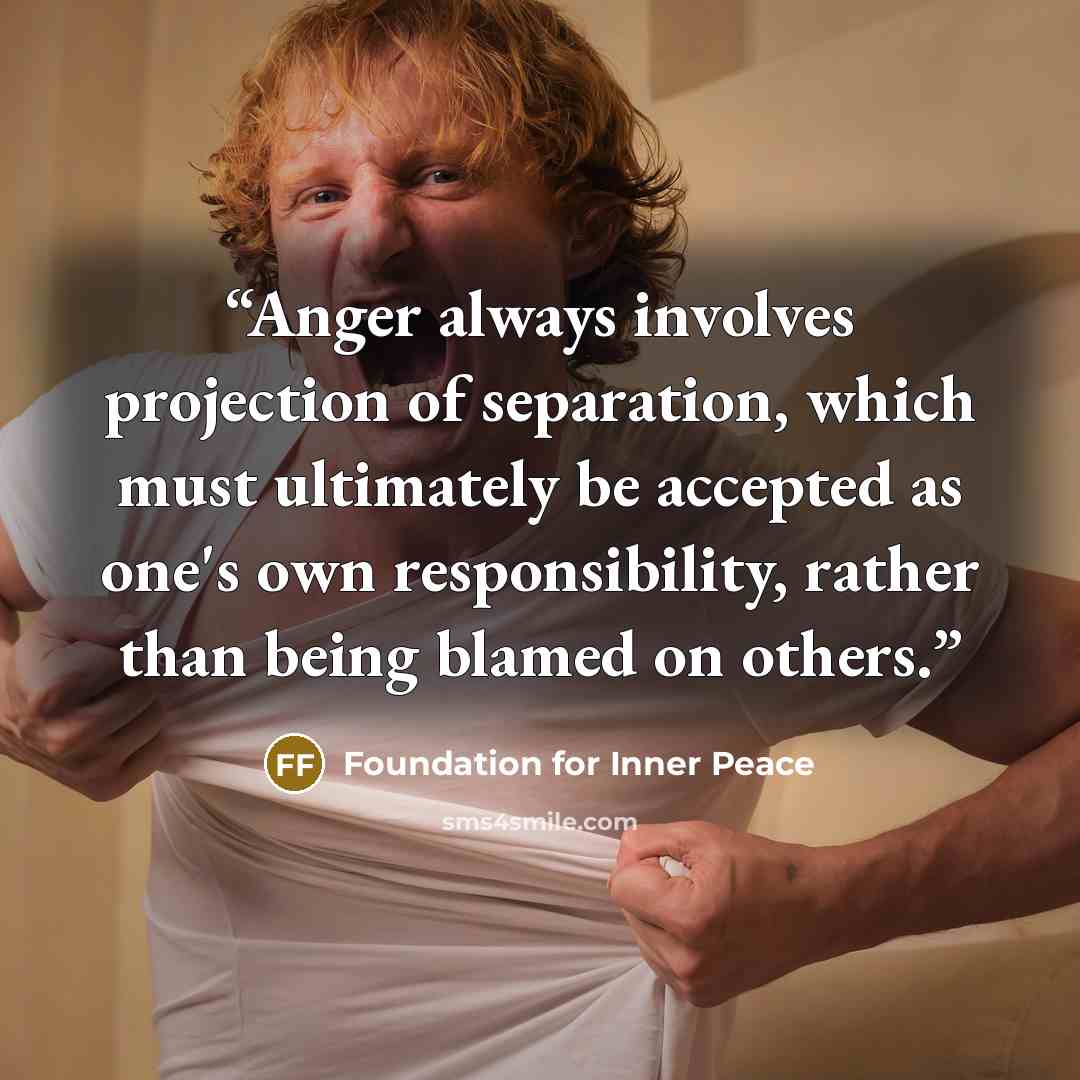 “Anger always involves projection of separation, which must ultimately be accepted as one's own responsibility, rather than being blamed on others.” quote by Foundation for Inner Peace