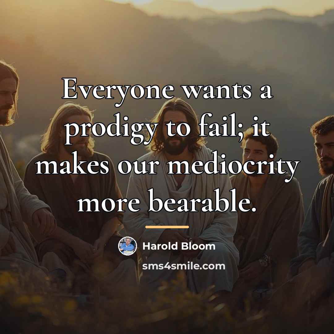 “Everyone wants a prodigy to fail; it makes our mediocrity…” quote by Harold Bloom