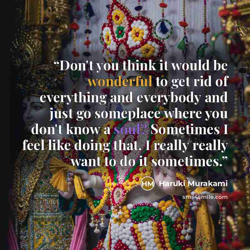 “Don't you think it would be wonderful to get rid of everything and everybody and just go someplace where you don't know a soul? Sometimes I feel like doing that. I really really want to do it sometimes.” quote by Haruki Murakami