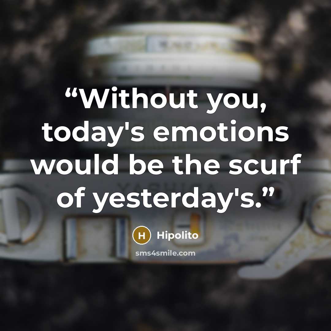 “Without you, today's emotions would be the scurf of yesterday's.” quote by Hipolito