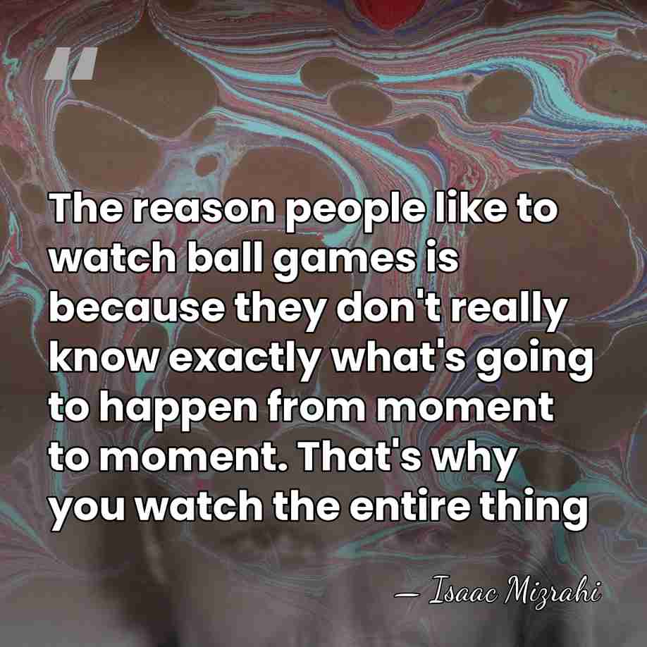 The reason people like to watch ball games is because they don't&hellip; - Isaac Mizrahi