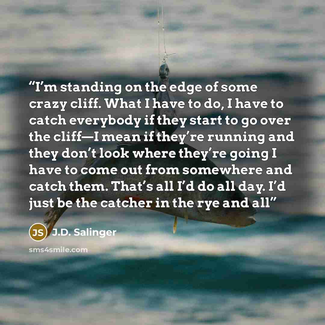 “I’m standing on the edge of some crazy cliff. What I have to do, I have to catch everybody if they start to go over the cliff—I mean if they’re running and they don’t look where they’re going I have to come out from somewhere and catch them. That’s all I’d do all day. I’d just be the catcher in…” quote by J.D. Salinger