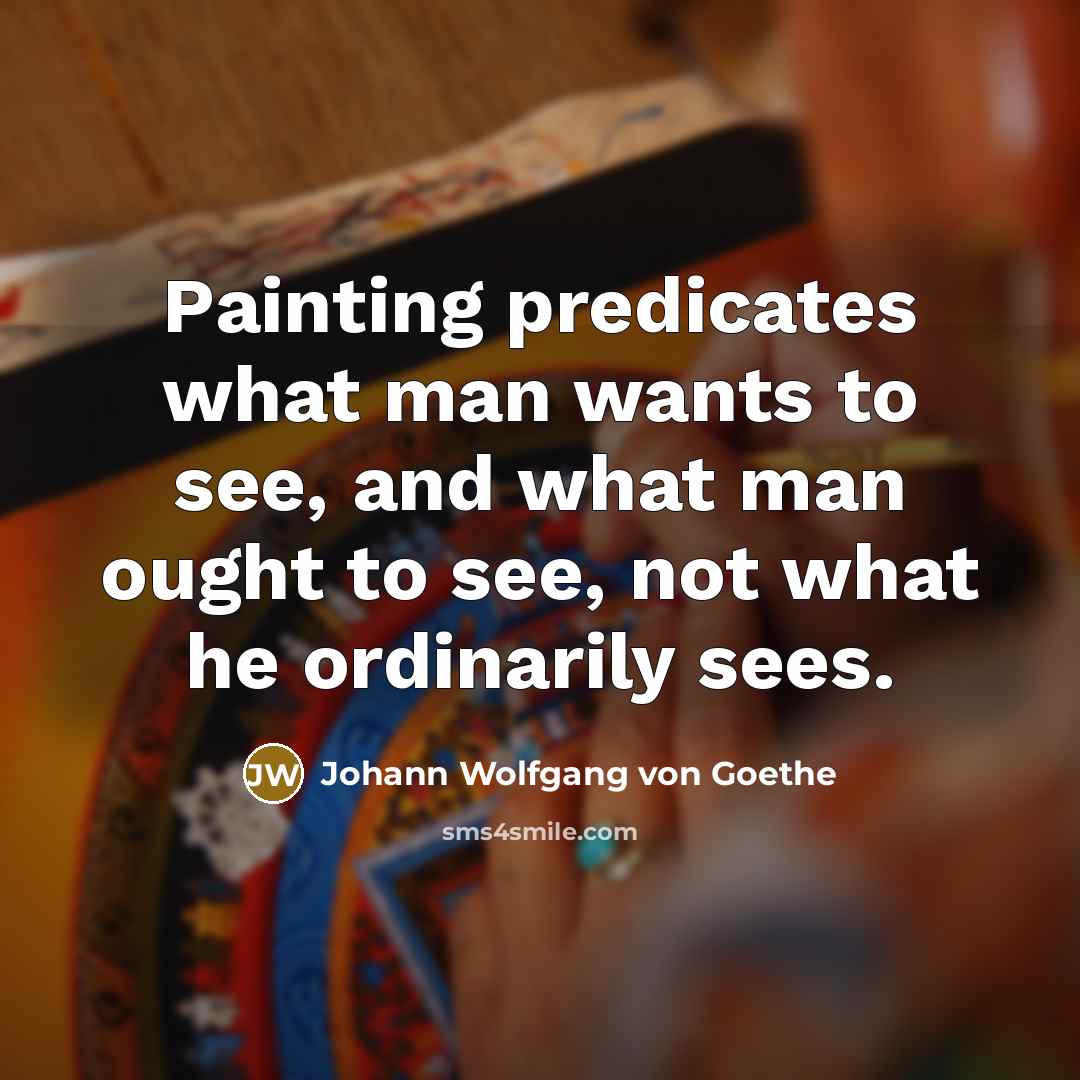 “Painting predicates what man wants to see, and what man ought to see, not what he ordinarily sees.” quote by Johann Wolfgang von Goethe