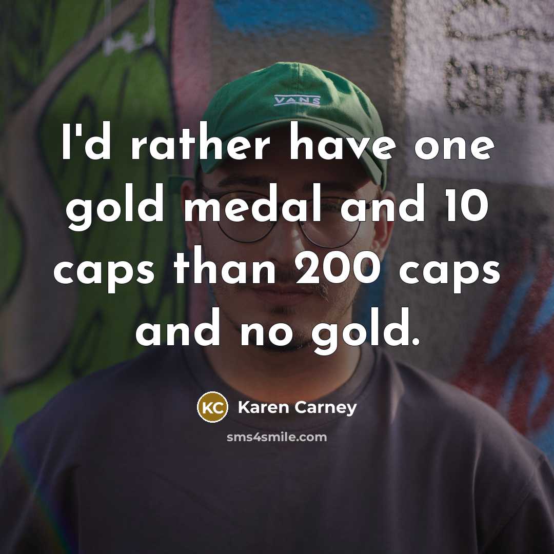 “I'd rather have one gold medal and 10 caps than…” quote by Karen Carney