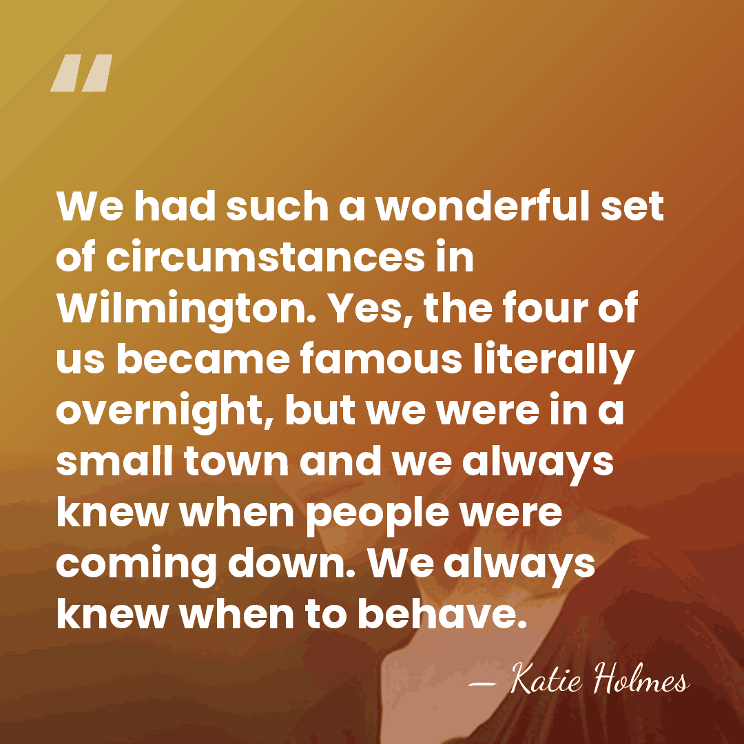 We had such a wonderful set of circumstances in Wilmington. Yes, the&hellip; - Katie Holmes