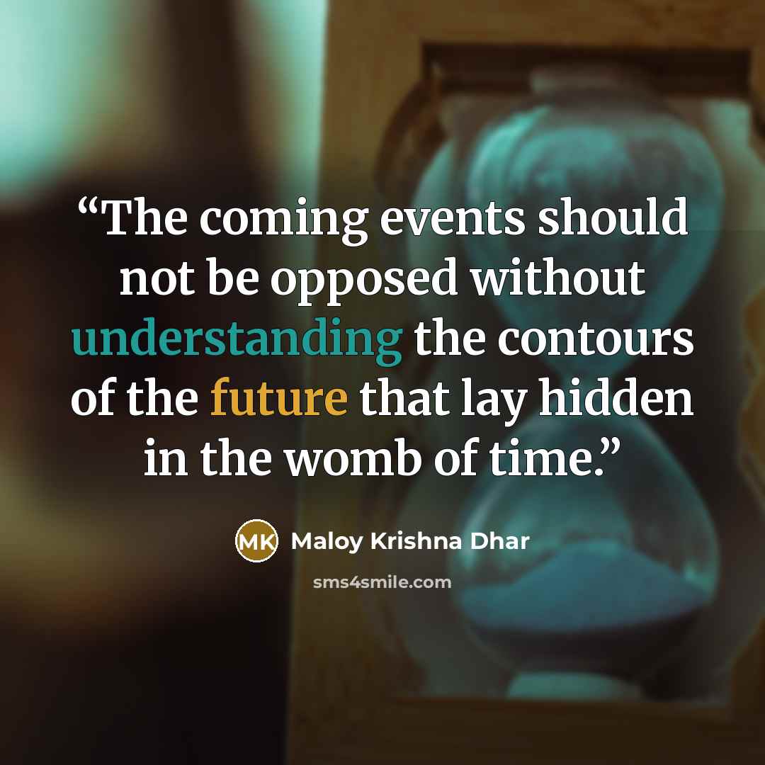 “The coming events should not be opposed without understanding the contours of the future that lay hidden in the womb of time.” quote by Maloy Krishna Dhar
