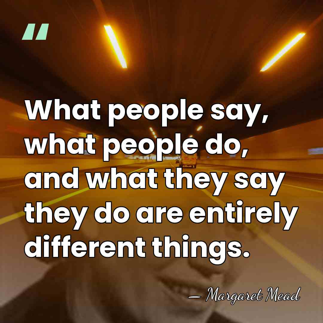 What people say, what people do, and what they say they do&hellip; - Margaret Mead