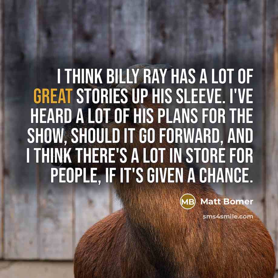 “I think Billy Ray has a lot of great stories up his sleeve. I've heard a lot of his plans for the show, should it go forward, and I think there's a lot in store for people, if it's given a chance.” quote by Matt Bomer