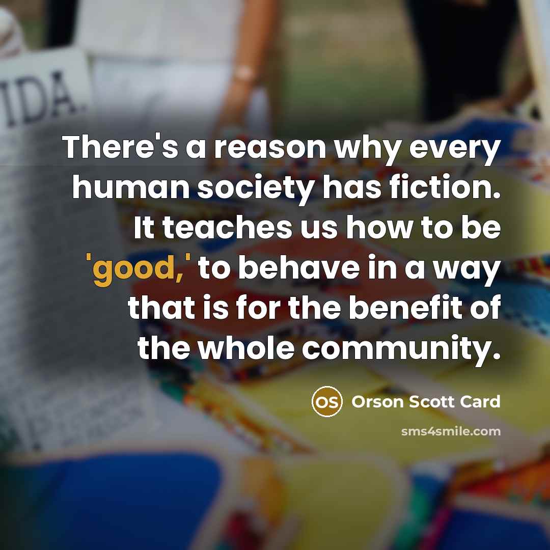 “There's a reason why every human society has fiction. It…” quote by Orson Scott Card