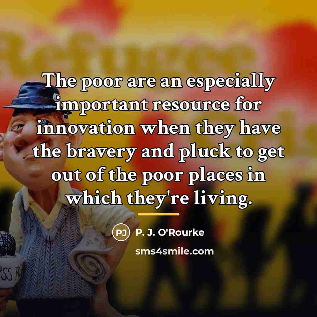 “The poor are an especially important resource for innovation when…” quote by P. J. O'Rourke