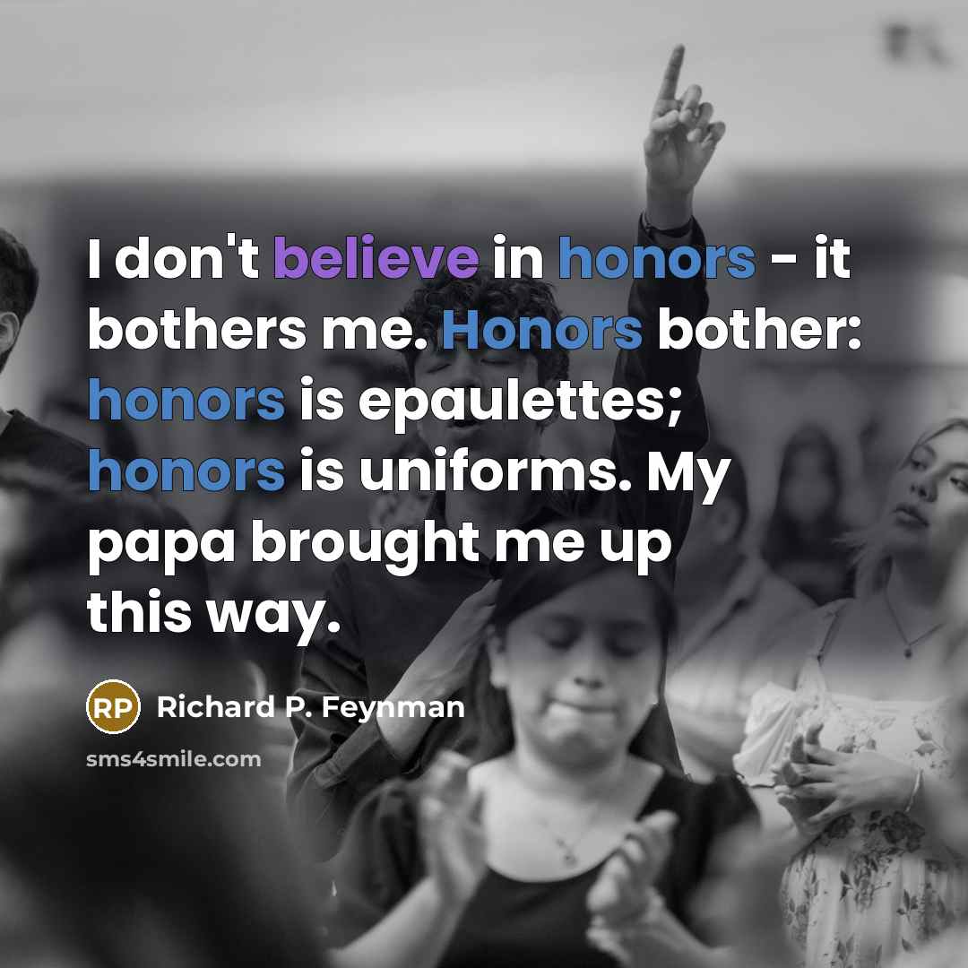 “I don't believe in honors - it bothers me. Honors…” quote by Richard P. Feynman