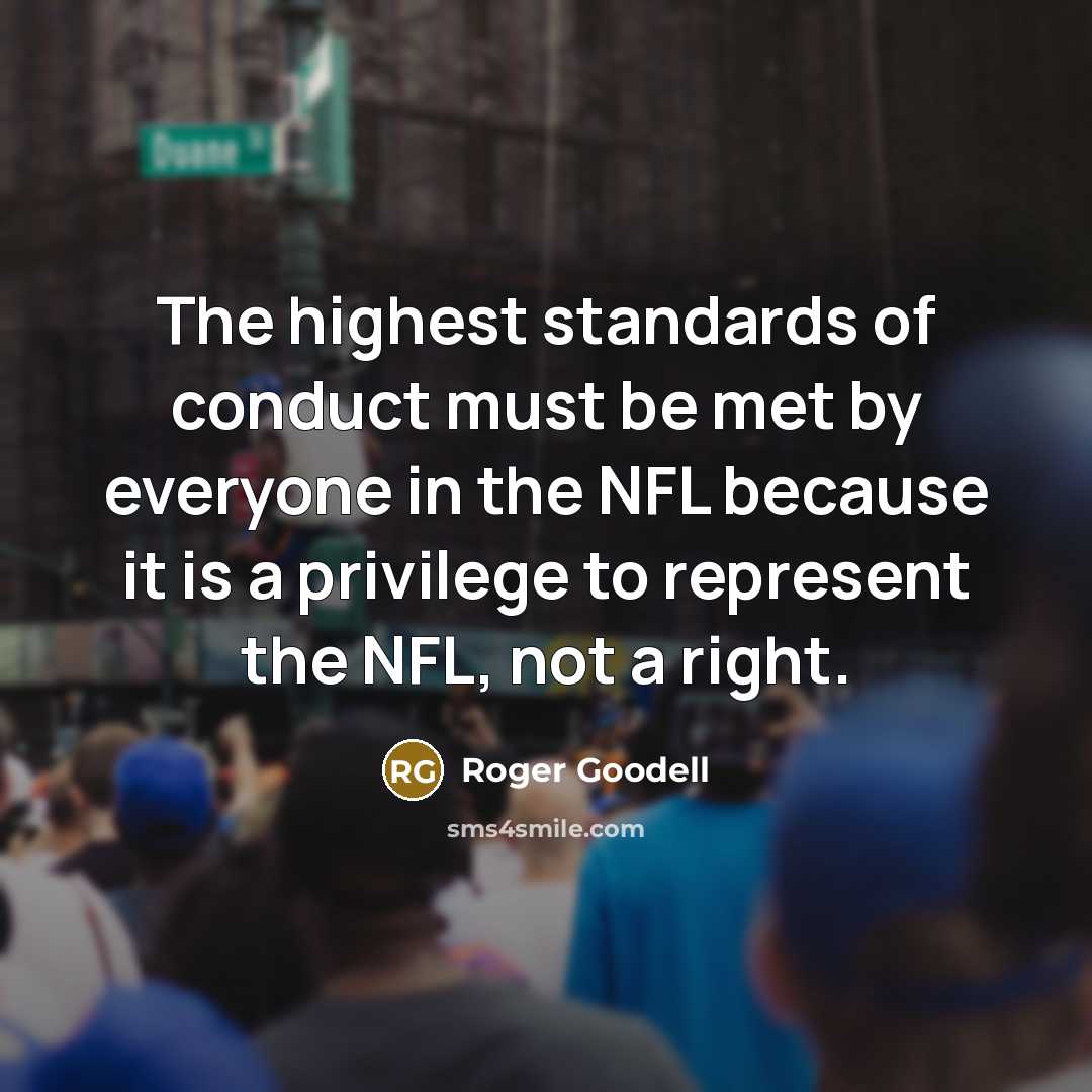 “The highest standards of conduct must be met by everyone in the NFL because it is a privilege to represent the NFL, not a right.” quote by Roger Goodell