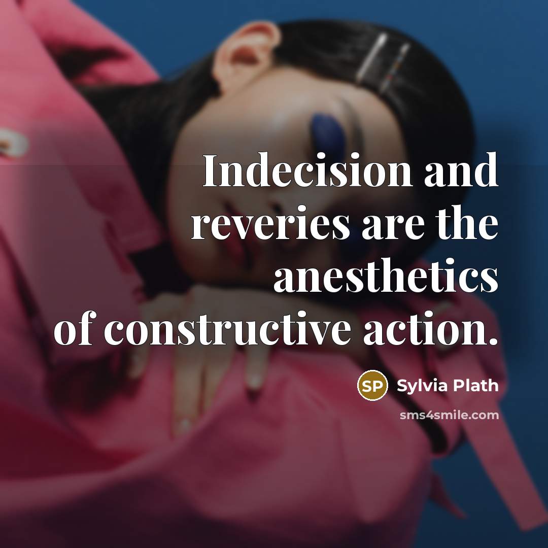 “Indecision and reveries are the anesthetics of constructive action.…” quote by Sylvia Plath