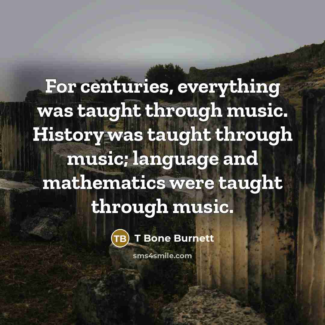 “For centuries, everything was taught through music. History was taught…” quote by T Bone Burnett