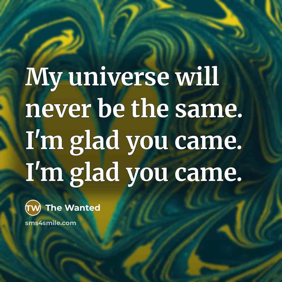 “My universe will never be the same. I'm glad you came. I'm glad you came.” quote by The Wanted