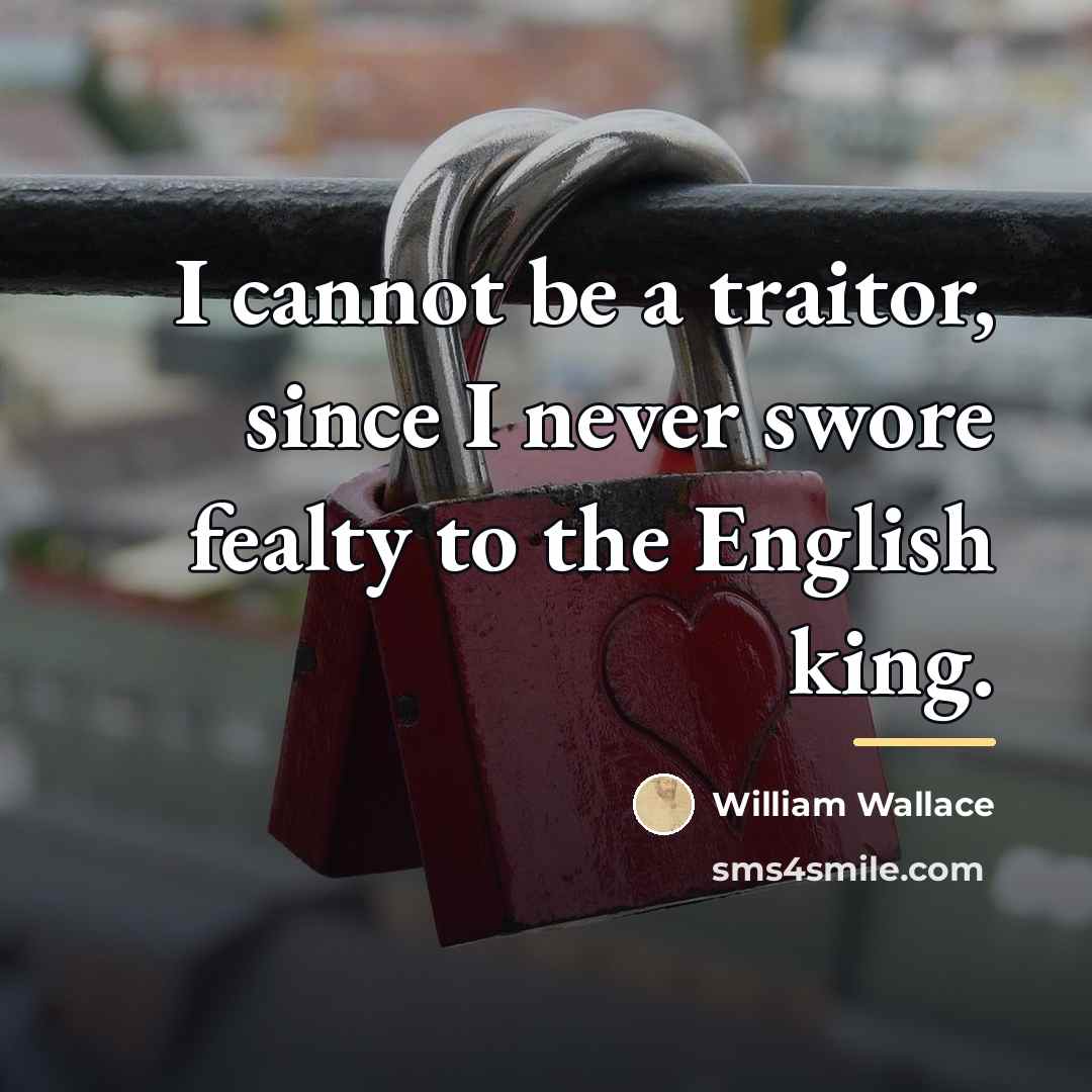 “I cannot be a traitor, since I never swore fealty…” quote by William Wallace
