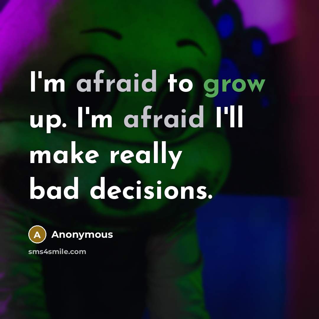 “I'm afraid to grow up. I'm afraid I'll make really bad decisions.” quote by Anonymous