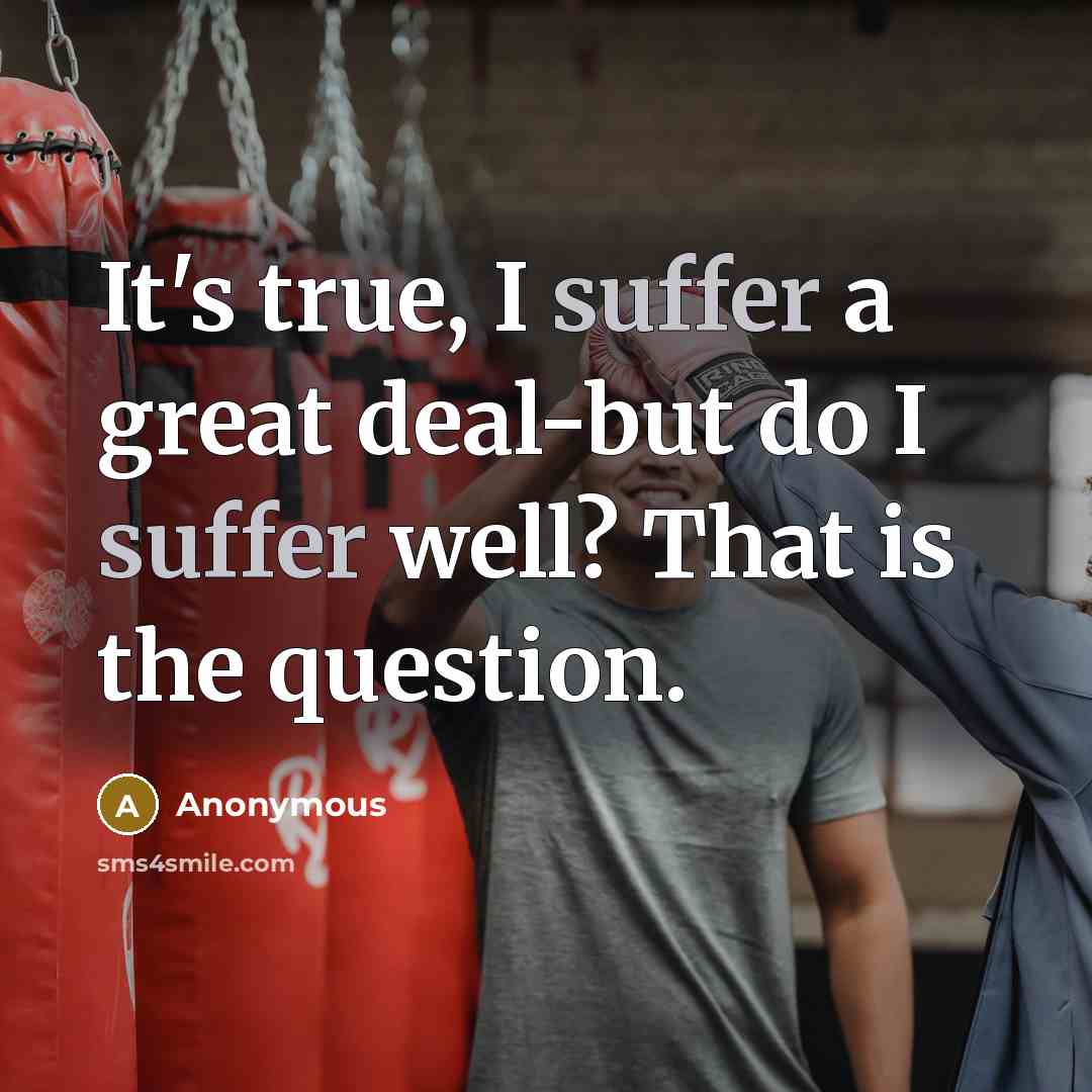 “It's true, I suffer a great deal-but do I suffer well? That is the question.” quote by Anonymous