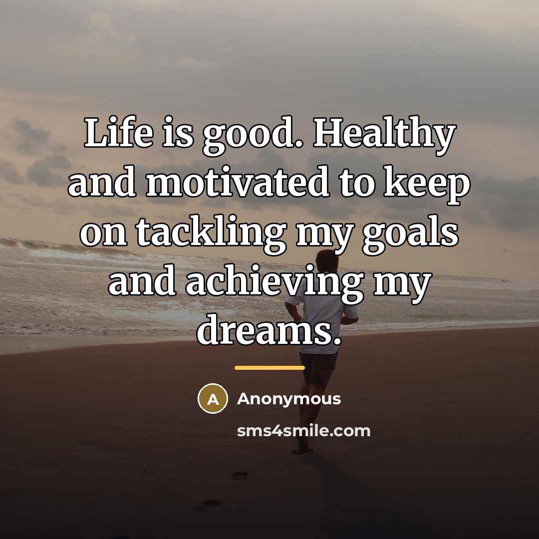 “Life is good. Healthy and motivated to keep on tackling…” quote by Anonymous