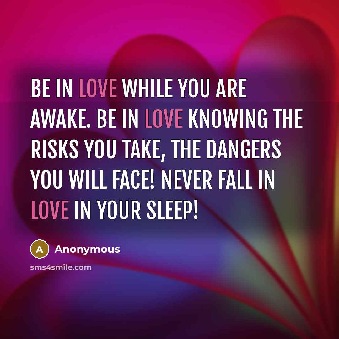 “Be in love while you are awake. Be in love knowing the risks you take, the dangers you will face! Never fall in love in your sleep!” quote by Anonymous